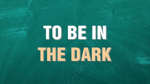 to be in the dark выражение на английском языке