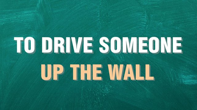 to drive someone up the wall выражение на английском языке
